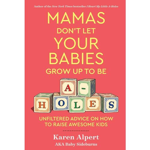 Mamas Don't Let Your Babies Grow Up To Be A-Holes: Unfiltered Advice on How to Raise Awesome Kids