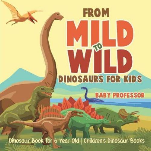 From Mild to Wild, Dinosaurs for Kids - Dinosaur Book for 6-Year-Old Children's Dinosaur Books - by Baby Professor (Paperback)