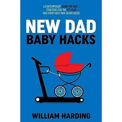 NEW DAD BABY HACKS: A Contemporary Guide For Dads, Strategies For The 1st Year That Every First Time Father Needs (New Dad Hacks Book Series)