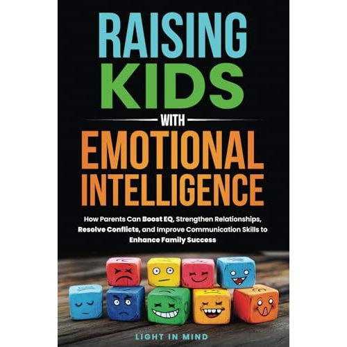 Raising Kids With Emotional Intelligence: How Parents Can Boost EQ, Strengthen Relationships, Resolve Conflicts and Improve Communication Skills to Enhance Family Success
