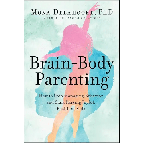 Brain-Body Parenting: How to Stop Managing Behavior and Start Raising Joyful, Resilient Kids