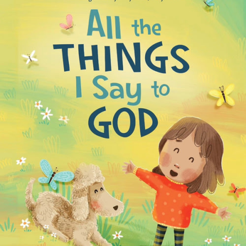 All The Things I Say to God: Learning to Pray Anytime, Anywhere