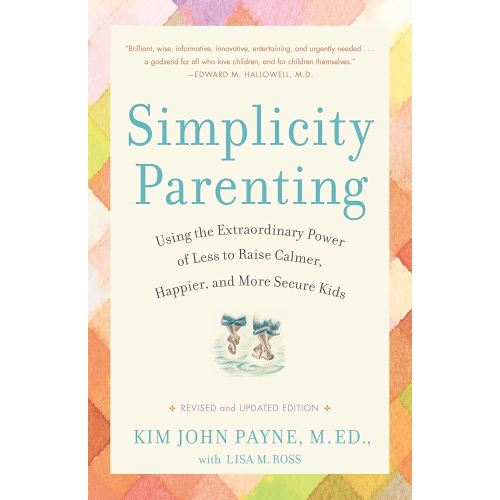 Simplicity Parenting: Using the Extraordinary Power of Less to Raise Calmer, Happier, and More Secure Kids
