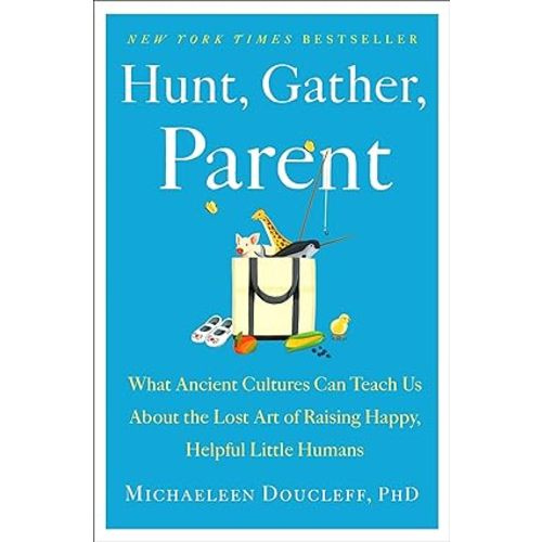 Hunt, Gather, Parent: What Ancient Cultures Can Teach Us About the Lost Art of Raising Happy, Helpful Little Humans