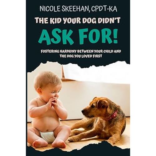 The Kid Your Dog Didn't Ask For: Fostering Harmony Between Your Child And The Dog You Loved First.