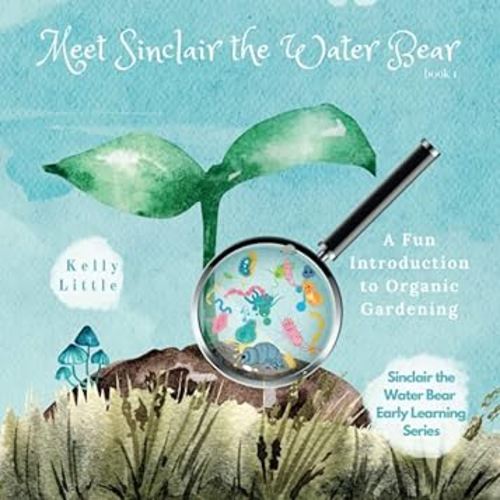 Meet Sinclair the Water Bear: A Fun Introduction to Organic Gardening for Young Learners (Sinclair the Water Bear Early Learning Series)
