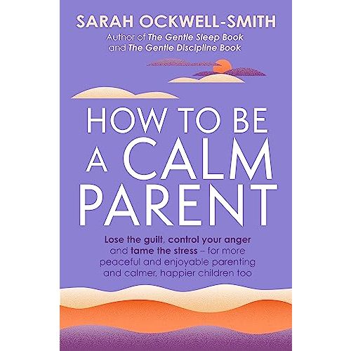 How to Be a Calm Parent: Lose the guilt, control your anger and tame the stress - for more peaceful and enjoyable parenting and calmer, happier children too
