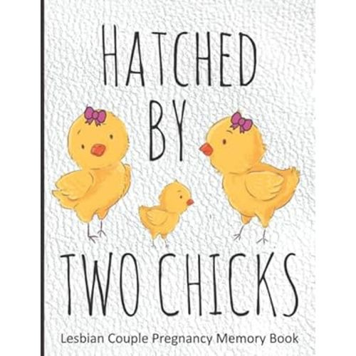 Hatched By Two Chicks: Lesbian Couple Pregnancy Memory Book - Weekly Diary and Journal Includes Baby Bump Photo Pages and Record Log, Guided Prompts ... with New Baby - Gender Neutral Interior