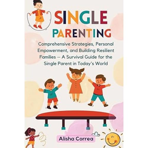Single Parenting: Comprehensive Strategies, Personal Empowerment, and Building Resilient Families – A Survival Guide for the Single Parent in Today's World