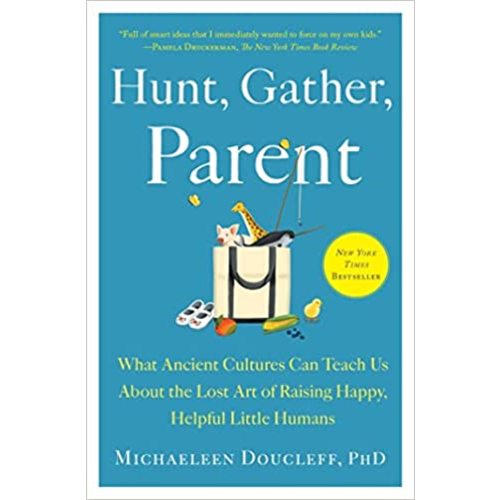 Hunt, Gather, Parent: What Ancient Cultures Can Teach Us About the Lost Art of Raising Happy, Helpful Little Humans
