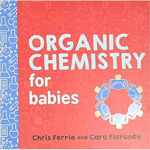Organic Chemistry for Babies: A STEM Learning Book for Babies from the #1 Science Author for Kids (Gifts for Toddlers, Teachers, and Med School Students) (Baby University)